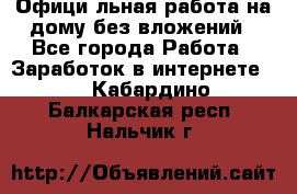 Официaльная работа на дому,без вложений - Все города Работа » Заработок в интернете   . Кабардино-Балкарская респ.,Нальчик г.